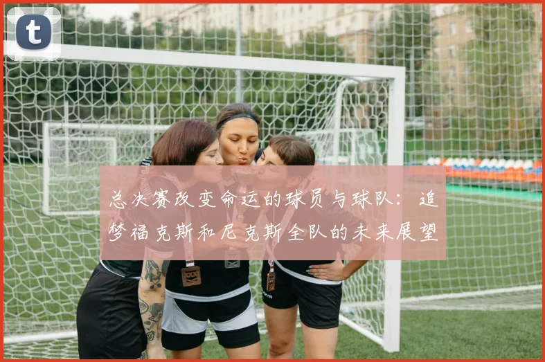 总决赛改变命运的球员与球队：追梦福克斯和尼克斯全队的未来展望