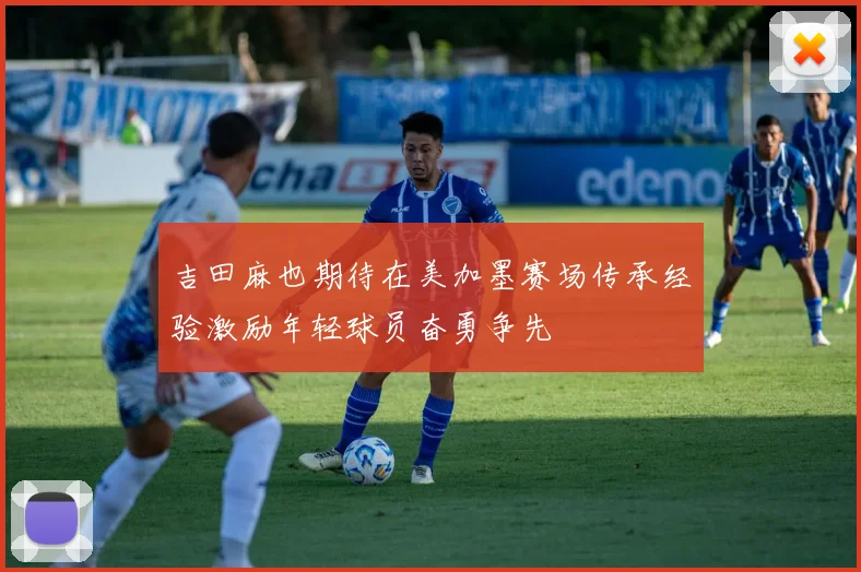 吉田麻也期待在美加墨赛场传承经验激励年轻球员奋勇争先