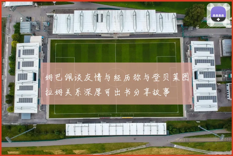 姆巴佩谈友情与经历称与登贝莱图拉姆关系深厚可出书分享故事