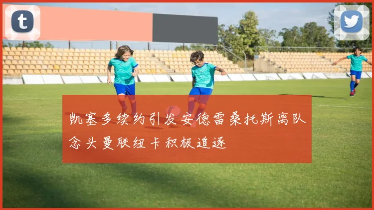 凯塞多续约引发安德雷桑托斯离队念头曼联纽卡积极追逐