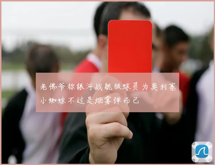 老佛爷称银河战舰级球员为奥利塞小蜘蛛不过是烟雾弹而已