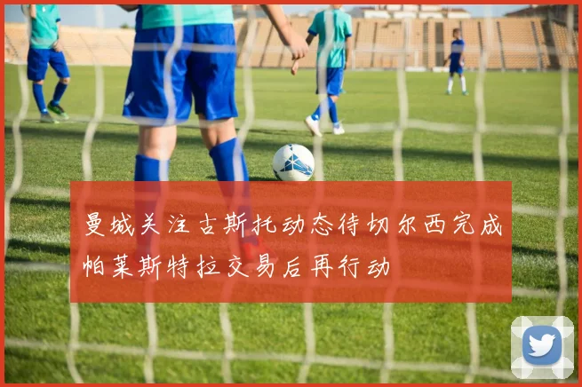 曼城关注古斯托动态待切尔西完成帕莱斯特拉交易后再行动