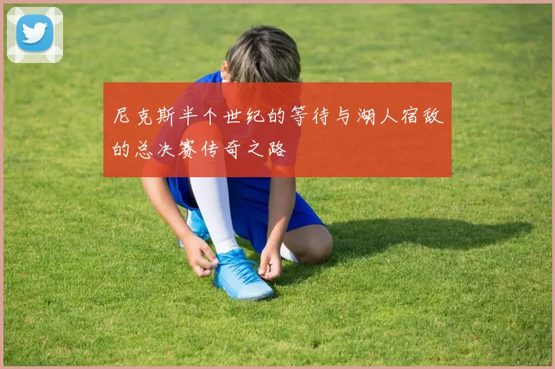 尼克斯半个世纪的等待与湖人宿敌的总决赛传奇之路