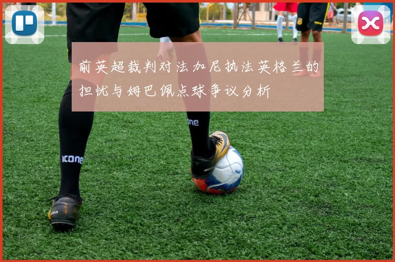 前英超裁判对法加尼执法英格兰的担忧与姆巴佩点球争议分析