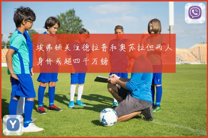 埃弗顿关注德拉普和奥苏拉但两人身价或超四千万镑