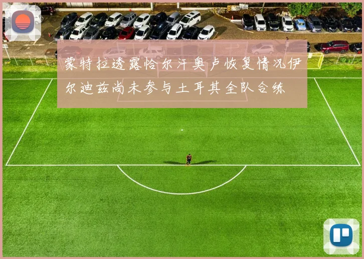 蒙特拉透露恰尔汗奥卢恢复情况伊尔迪兹尚未参与土耳其全队合练