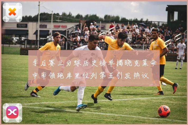 季后赛三分球历史榜单揭晓克莱命中率领跑库里位列第五引发热议