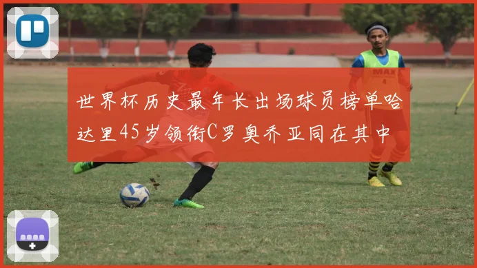 世界杯历史最年长出场球员榜单哈达里45岁领衔C罗奥乔亚同在其中