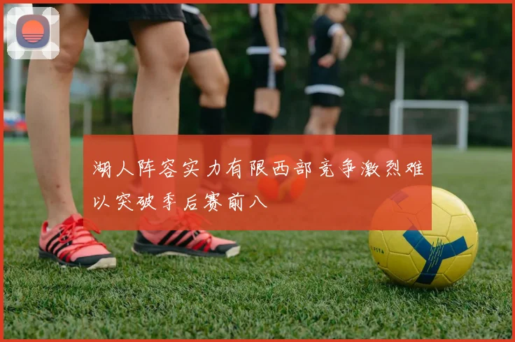 湖人阵容实力有限西部竞争激烈难以突破季后赛前八