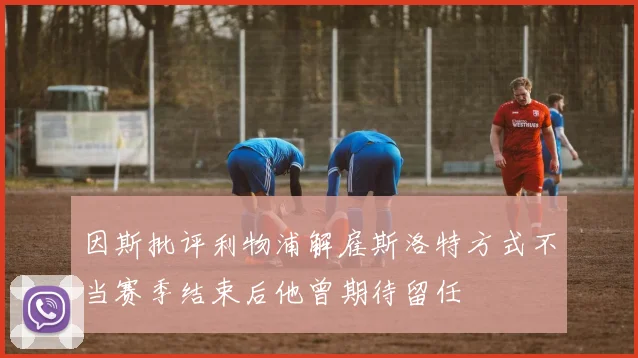 因斯批评利物浦解雇斯洛特方式不当赛季结束后他曾期待留任