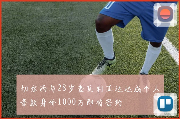 切尔西与28岁查瓦利亚达达成个人条款身价1000万即将签约