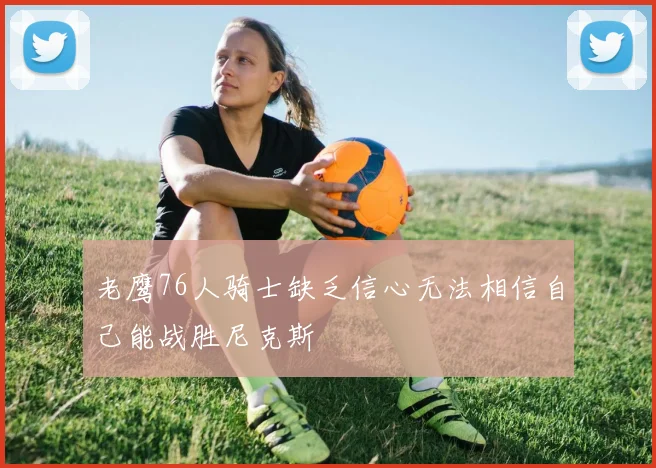 老鹰76人骑士缺乏信心无法相信自己能战胜尼克斯