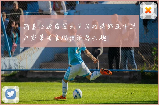 斯基拉透露国米罗马对热那亚中卫厄斯蒂高表现出浓厚兴趣