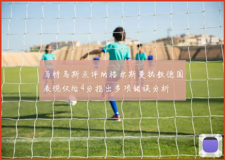 马特乌斯点评纳格尔斯曼执教德国表现仅给4分指出多项错误分析