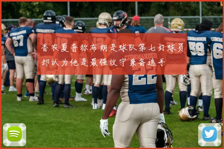 香农夏普称布朗是球队第七好球员却认为他是最强攻守兼备选手