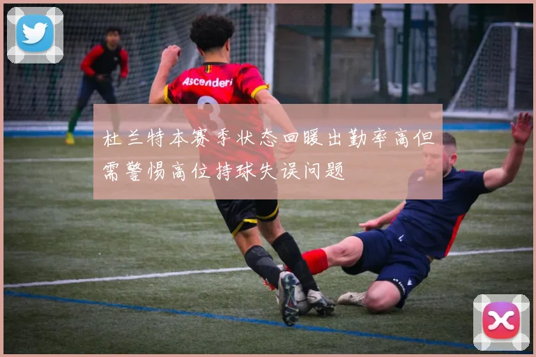 杜兰特本赛季状态回暖出勤率高但需警惕高位持球失误问题