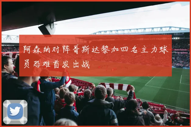 阿森纳对阵哥斯达黎加四名主力球员恐难首发出战