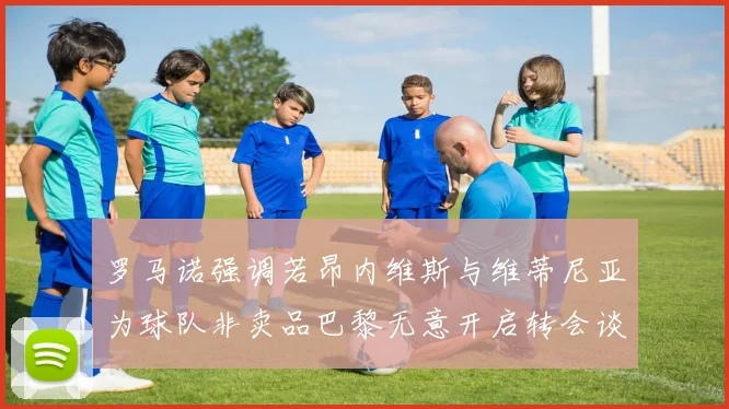 罗马诺强调若昂内维斯与维蒂尼亚为球队非卖品巴黎无意开启转会谈判