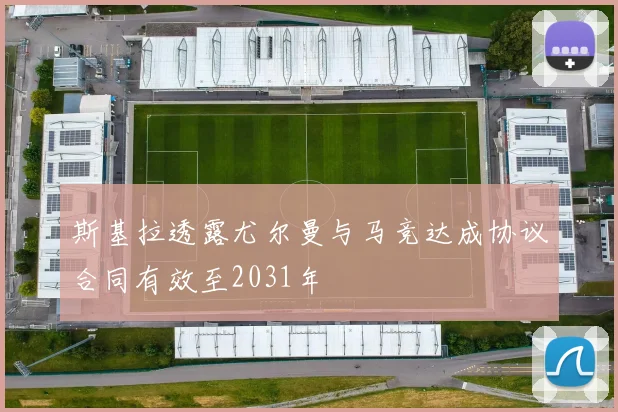 斯基拉透露尤尔曼与马竞达成协议合同有效至2031年