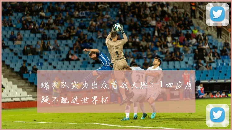 瑞典队实力出众首战大胜5-1回应质疑不配进世界杯