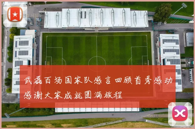武磊百场国家队感言回顾首秀感动感谢大家成就圆满旅程