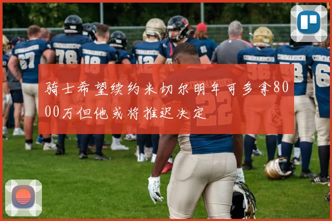 骑士希望续约米切尔明年可多拿8000万但他或将推迟决定