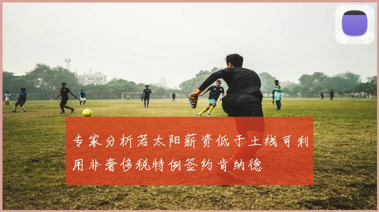 专家分析若太阳薪资低于土线可利用非奢侈税特例签约肯纳德
